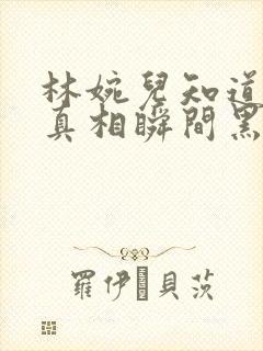 林婉儿知道林珙真相瞬间黑化