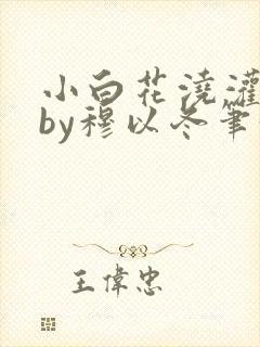 小白花浇灌日常by穆以冬笔趣阁