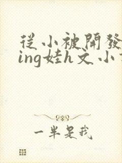 从小被开发成ying娃h文小说