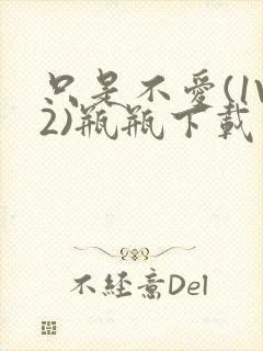 只是不爱(1V2)瓶瓶下载