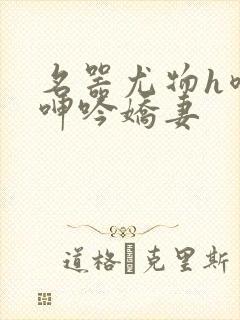 名器尤物h喷汁呻吟娇妻