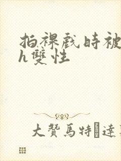 拍裸戏时被c了h双性