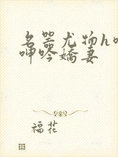 名器尤物h喷汁呻吟娇妻