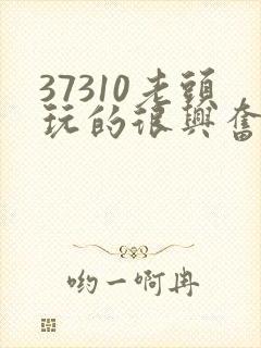 37310老头玩的很兴奋