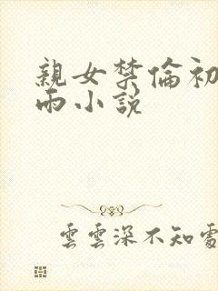 亲女禁伦初尝云雨小说