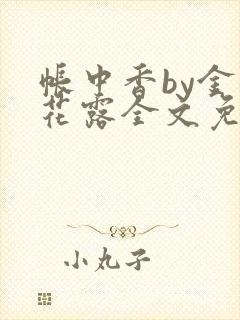 帐中香by金银花露全文免费阅读无弹窗大结局