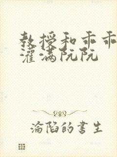 教授和乖乖女H灌满阮阮