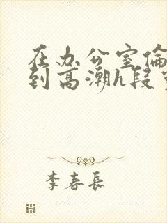 在办公室伦流澡到高潮h段灵兮封面