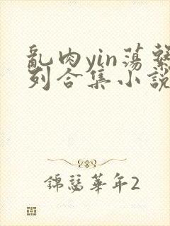 乱肉yin荡系列合集小说