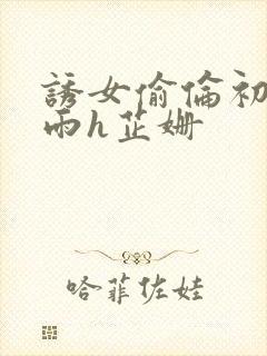 诱女偷伦初尝云雨h芷姗