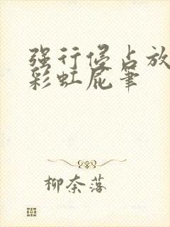 强行侵占放了个彩虹屁笔