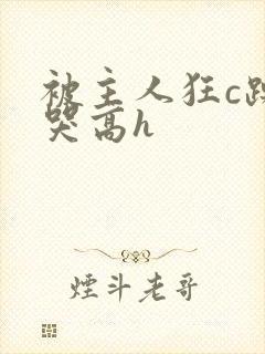 被主人狂c躁到哭高h