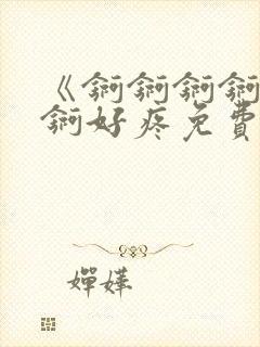 《锕锕锕锕锕锕锕好疼免费视频》