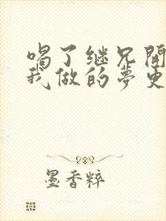 喝了继兄开的药我做的梦更精彩了