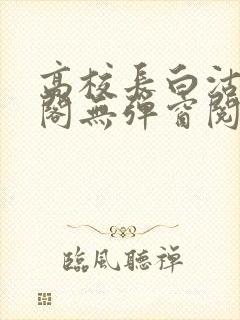 高校长白沽笔趣阁无弹窗阅读