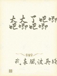 太大了吧唧吧唧吧唧吧唧