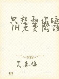 只想和你睡1V 1H免费阅读