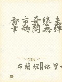 都市奇缘未删节笔趣阁无弹窗