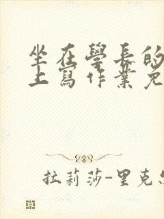 坐在学长的紫根上写作业免费阅读