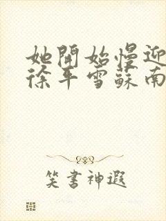 她开始慢迎迎合徐平雪苏南风