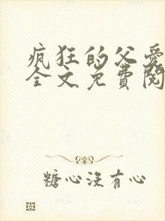 疯狂的父爱小说全文免费阅读