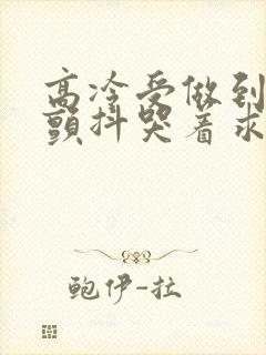 高冷受做到失禁颤抖哭着求饶