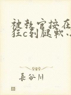 被教官按在寝室狂c到腿软小说