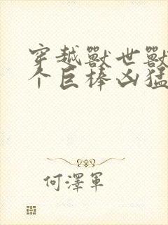 穿越兽世兽王个个巨棒凶猛