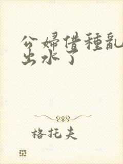 公妇借种乱h日出水了