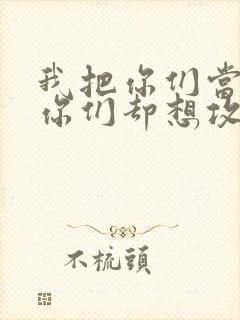 我把你们当敌人你们却想攻略我