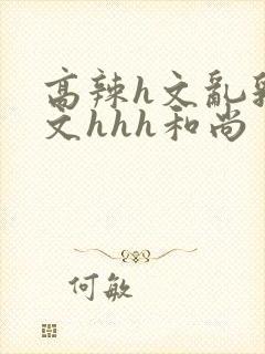 高辣h文乱乳h文hhh和尚