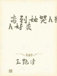 脔到她哭h粗话h好爽