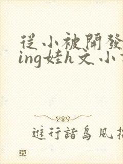 从小被开发成ying娃h文小说