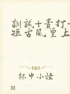 训诫+责打+规矩古风皇上皇后