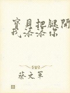 宝贝把腿开大让我添添你