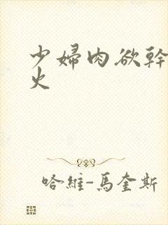 少妇肉欲干柴烈火