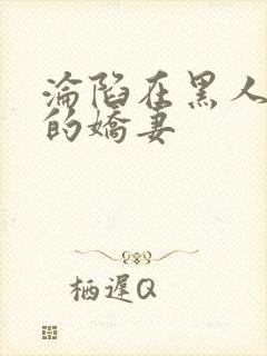 沦陷在黑人胯下的娇妻