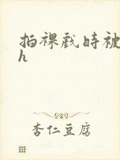 拍裸戏时被c了h