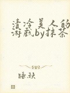 清冷美人的神奇游戏by抹茶冰沙txt