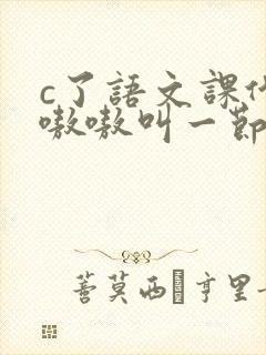 c了语文课代表嗷嗷叫一节课文