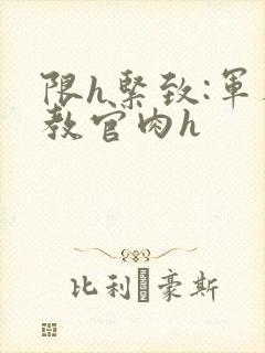 限h紧致:军人教官肉h