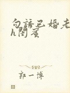 勾诱已婚老男人h闺蜜