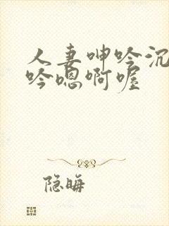 人妻呻吟沉沦呻吟嗯啊喔