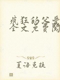 疯狂的父爱小说全文免费阅读