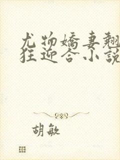 尤物娇妻翘臀疯狂迎合小说