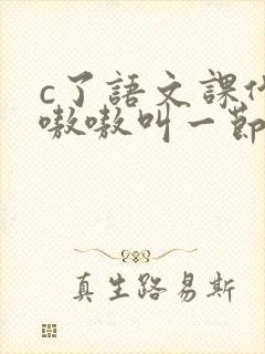 c了语文课代表嗷嗷叫一节课文