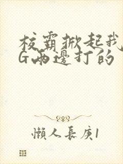 校霸掀起我光PG两边打的