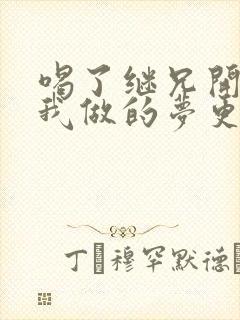 喝了继兄开的药我做的梦更精彩了