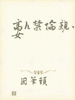 高h禁伦亲小幺女