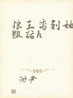 狼王脔到她乖h粗话h